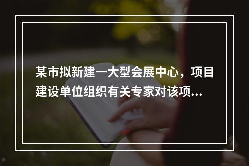 某市拟新建一大型会展中心，项目建设单位组织有关专家对该项目的