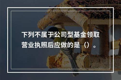 下列不属于公司型基金领取营业执照后应做的是（）。