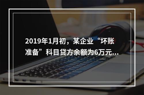 2019年1月初，某企业“坏账准备”科目贷方余额为6万元。1