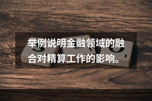 举例说明金融领域的融合对精算工作的影响。