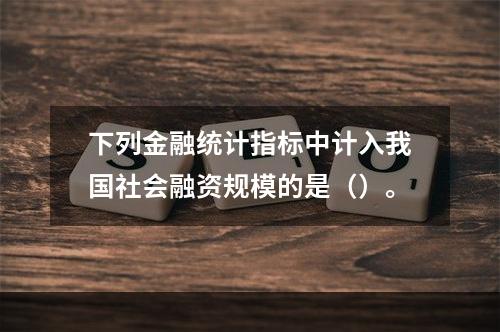 下列金融统计指标中计入我国社会融资规模的是（）。