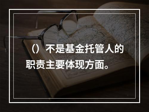 （）不是基金托管人的职责主要体现方面。