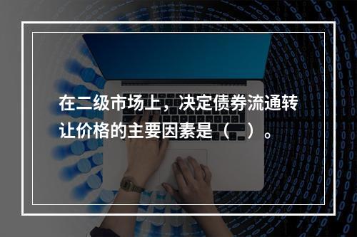 在二级市场上，决定债券流通转让价格的主要因素是（　）。