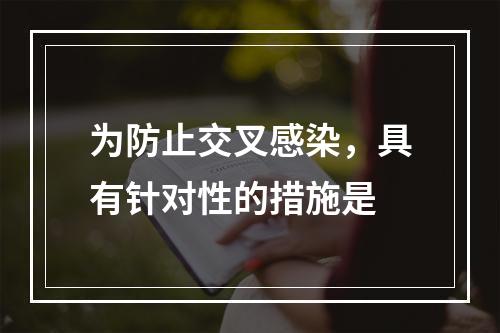 为防止交叉感染，具有针对性的措施是