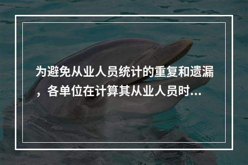 为避免从业人员统计的重复和遗漏，各单位在计算其从业人员时，应