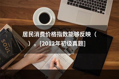 居民消费价格指数能够反映（　　）。[2012年初级真题]