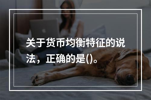 关于货币均衡特征的说法，正确的是()。