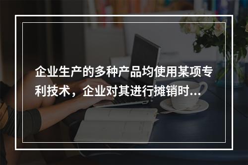 企业生产的多种产品均使用某项专利技术，企业对其进行摊销时，应