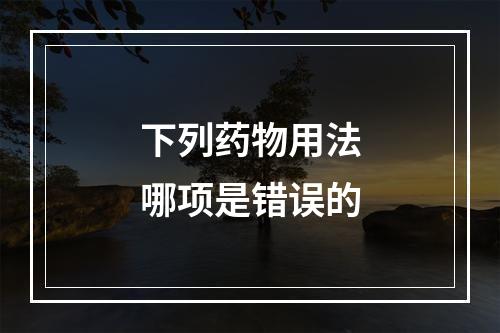 下列药物用法哪项是错误的