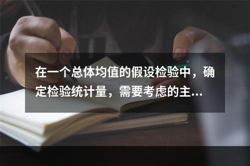 在一个总体均值的假设检验中，确定检验统计量，需要考虑的主要因