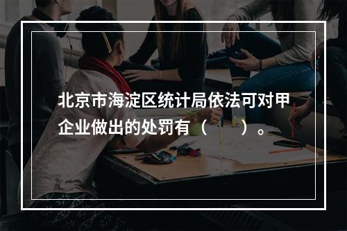 北京市海淀区统计局依法可对甲企业做出的处罚有（　　）。