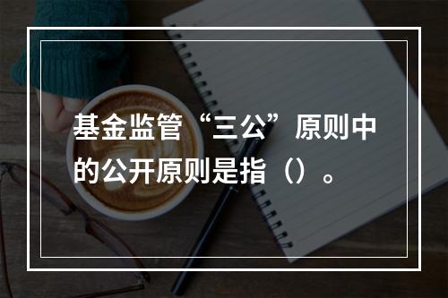 基金监管“三公”原则中的公开原则是指（）。