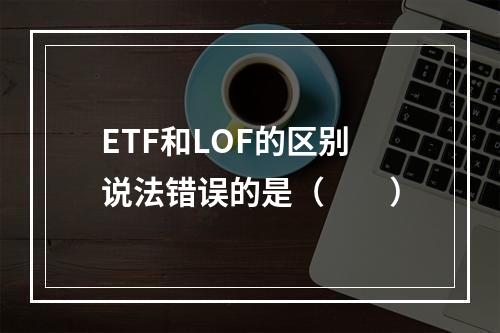 ETF和LOF的区别说法错误的是（　　）