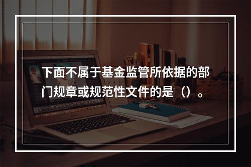 下面不属于基金监管所依据的部门规章或规范性文件的是（）。