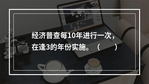 经济普查每10年进行一次，在逢3的年份实施。（　　）