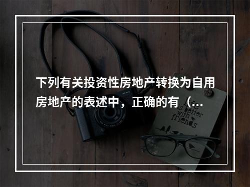 下列有关投资性房地产转换为自用房地产的表述中，正确的有（　）