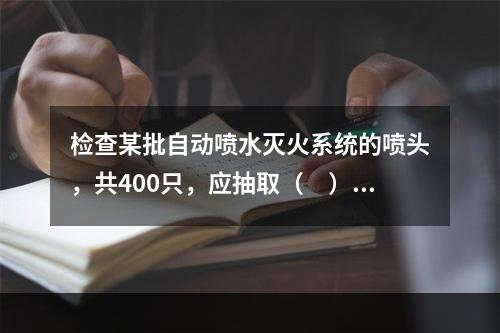 检查某批自动喷水灭火系统的喷头，共400只，应抽取（　）只进