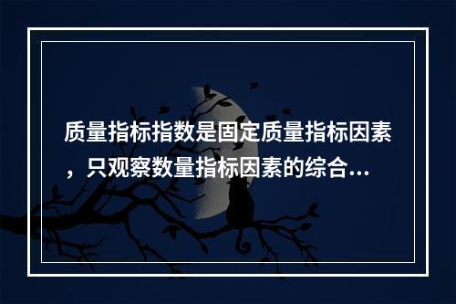 质量指标指数是固定质量指标因素，只观察数量指标因素的综合变