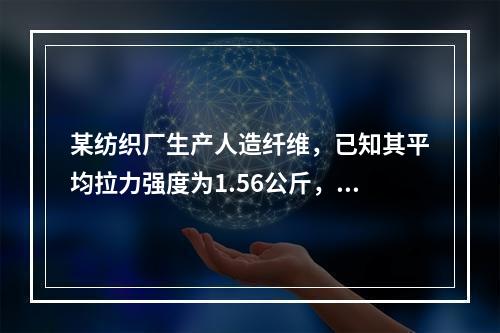 某纺织厂生产人造纤维，已知其平均拉力强度为1.56公斤，标准