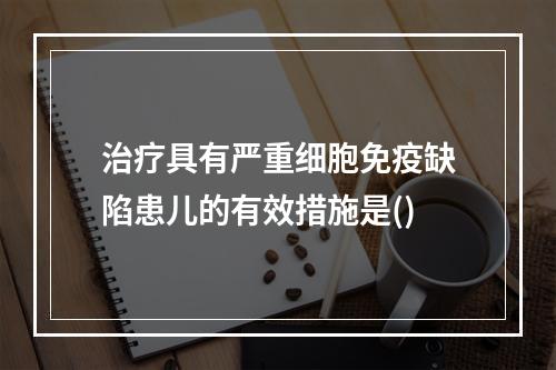 治疗具有严重细胞免疫缺陷患儿的有效措施是()