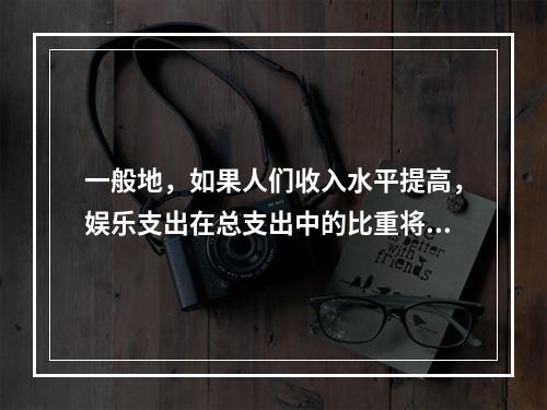 一般地，如果人们收入水平提高，娱乐支出在总支出中的比重将(