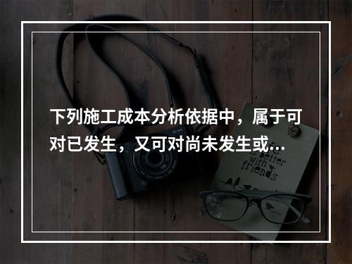 下列施工成本分析依据中，属于可对已发生，又可对尚未发生或正在