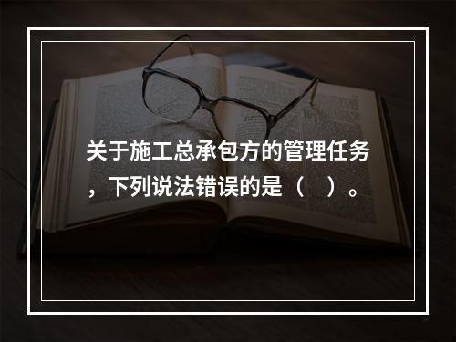 关于施工总承包方的管理任务，下列说法错误的是（　）。