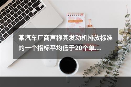 某汽车厂商声称其发动机排放标准的一个指标平均低于20个单位。