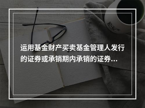 运用基金财产买卖基金管理人发行的证券或承销期内承销的证券，应