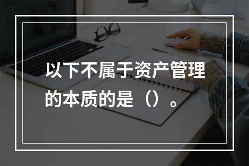 以下不属于资产管理的本质的是（）。