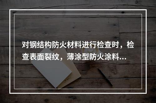 对钢结构防火材料进行检查时，检查表面裂纹，薄涂型防火涂料涂层