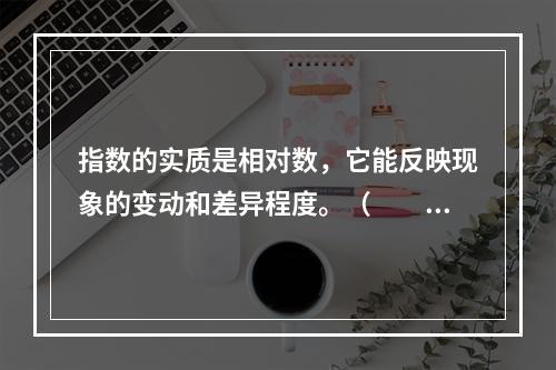 指数的实质是相对数，它能反映现象的变动和差异程度。（　　）