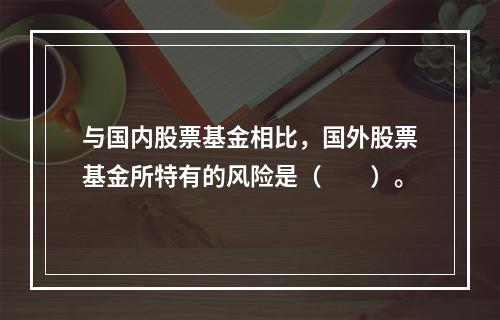 与国内股票基金相比，国外股票基金所特有的风险是（　　）。