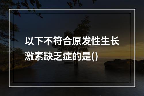 以下不符合原发性生长激素缺乏症的是()