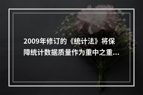 2009年修订的《统计法》将保障统计数据质量作为重中之重，确