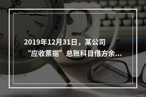 2019年12月31日，某公司“应收票据”总账科目借方余额1