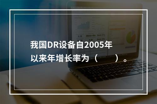 我国DR设备自2005年以来年增长率为（　　）。