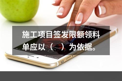 施工项目签发限额领料单应以（　）为依据。