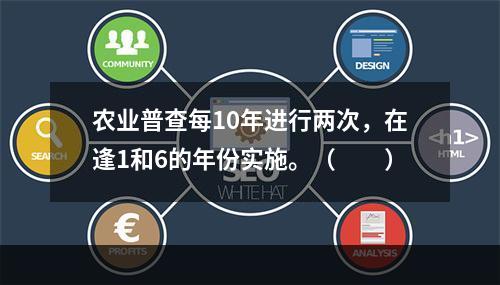 农业普查每10年进行两次，在逢1和6的年份实施。（　　）