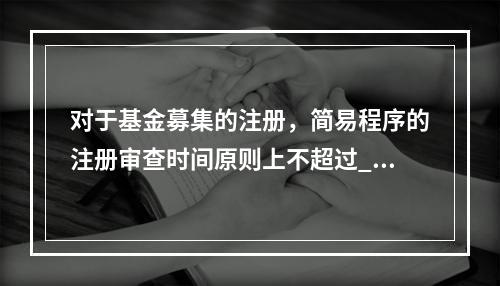 对于基金募集的注册，简易程序的注册审查时间原则上不超过___