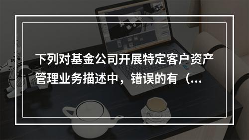 下列对基金公司开展特定客户资产管理业务描述中，错误的有（）。