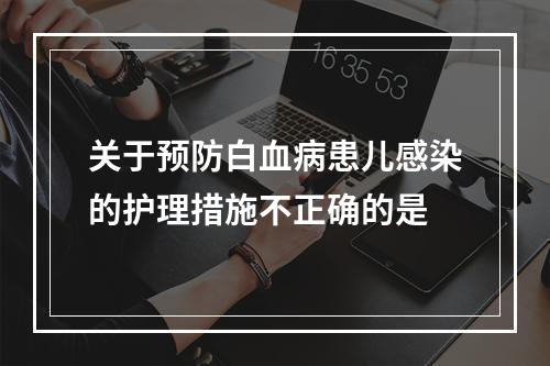 关于预防白血病患儿感染的护理措施不正确的是