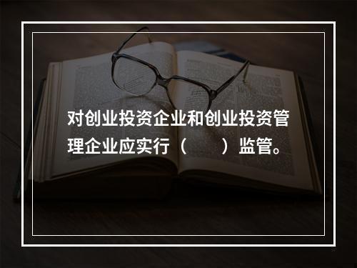 对创业投资企业和创业投资管理企业应实行（　　）监管。