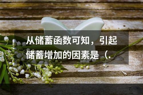 从储蓄函数可知，引起储蓄增加的因素是（.