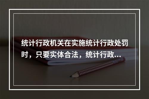 统计行政机关在实施统计行政处罚时，只要实体合法，统计行政处罚