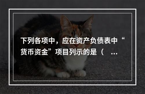 下列各项中，应在资产负债表中“货币资金”项目列示的是（　）。