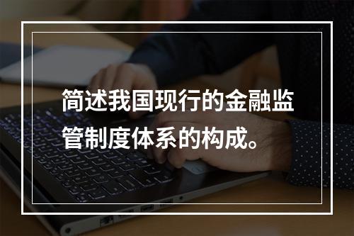 简述我国现行的金融监管制度体系的构成。