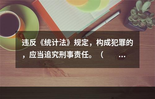 违反《统计法》规定，构成犯罪的，应当追究刑事责任。（　　）[