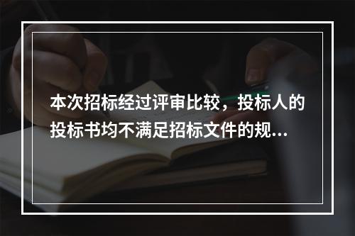 本次招标经过评审比较，投标人的投标书均不满足招标文件的规定