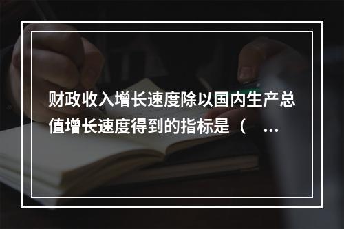 财政收入增长速度除以国内生产总值增长速度得到的指标是（　　）